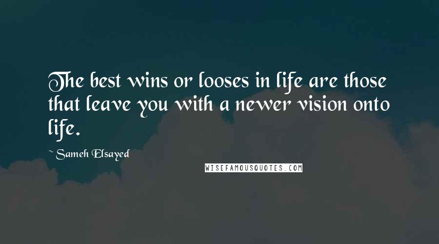 Sameh Elsayed Quotes: The best wins or looses in life are those that leave you with a newer vision onto life.