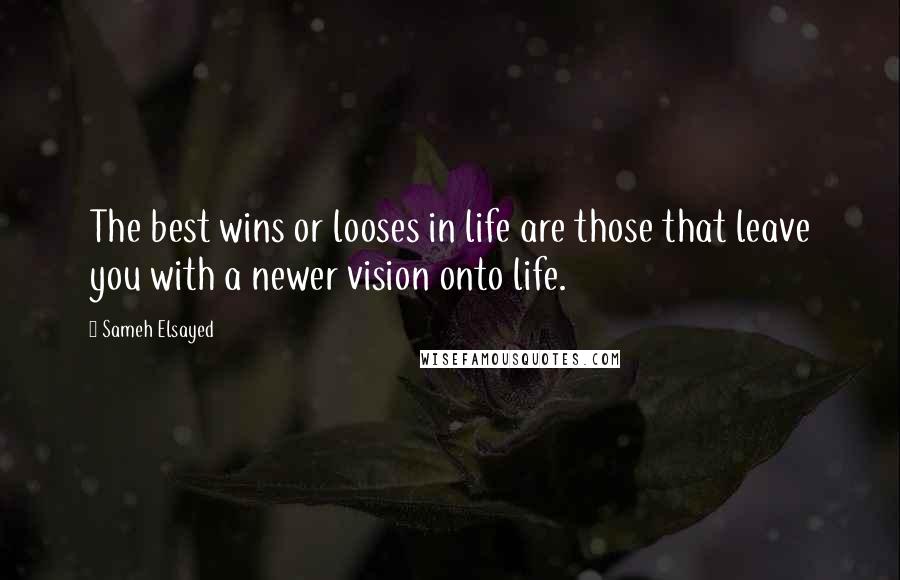 Sameh Elsayed Quotes: The best wins or looses in life are those that leave you with a newer vision onto life.