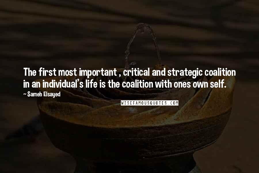 Sameh Elsayed Quotes: The first most important , critical and strategic coalition in an individual's life is the coalition with ones own self.