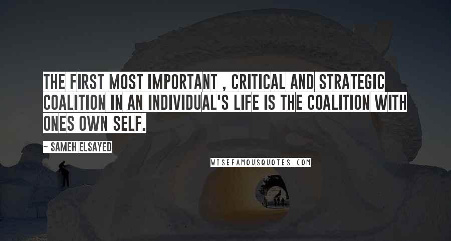 Sameh Elsayed Quotes: The first most important , critical and strategic coalition in an individual's life is the coalition with ones own self.