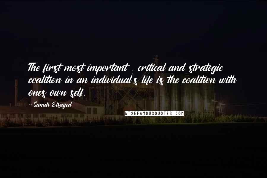 Sameh Elsayed Quotes: The first most important , critical and strategic coalition in an individual's life is the coalition with ones own self.