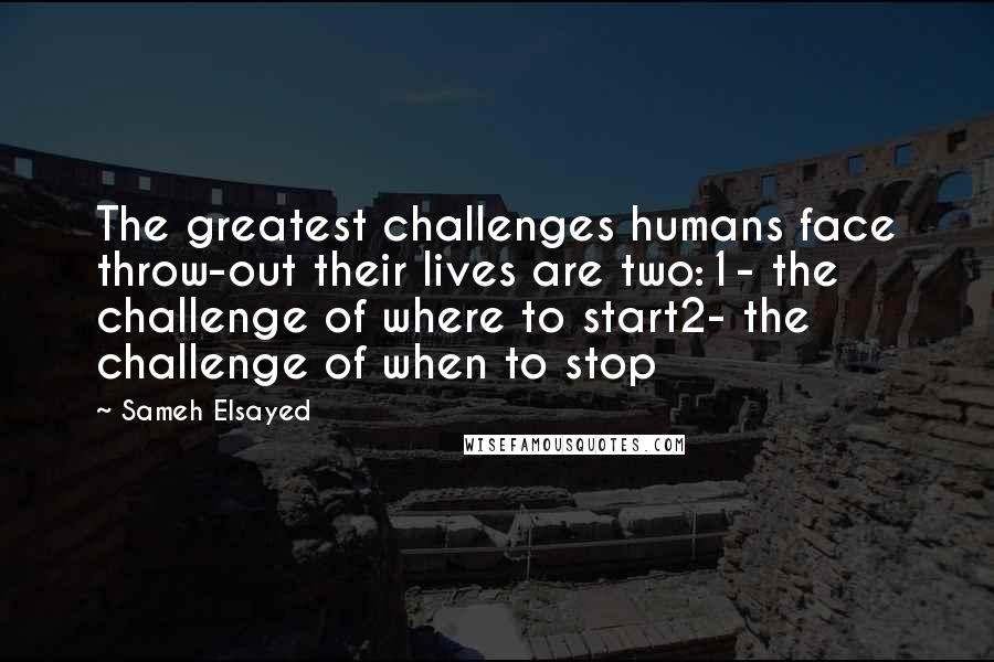 Sameh Elsayed Quotes: The greatest challenges humans face throw-out their lives are two:1- the challenge of where to start2- the challenge of when to stop