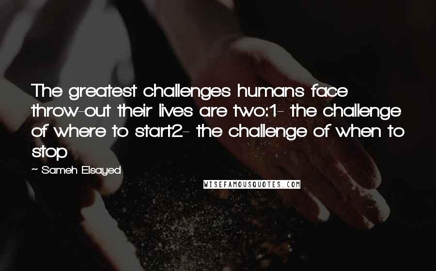 Sameh Elsayed Quotes: The greatest challenges humans face throw-out their lives are two:1- the challenge of where to start2- the challenge of when to stop