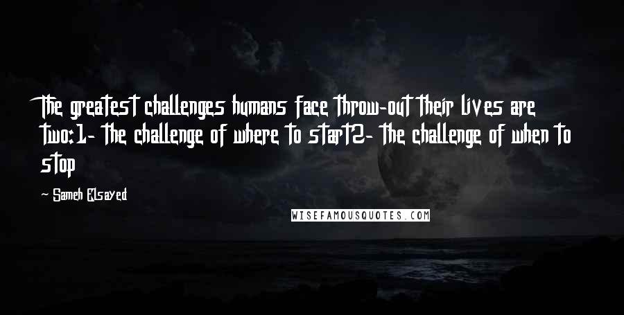 Sameh Elsayed Quotes: The greatest challenges humans face throw-out their lives are two:1- the challenge of where to start2- the challenge of when to stop