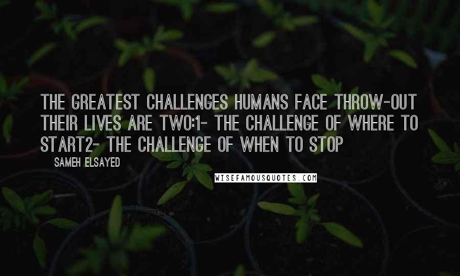 Sameh Elsayed Quotes: The greatest challenges humans face throw-out their lives are two:1- the challenge of where to start2- the challenge of when to stop