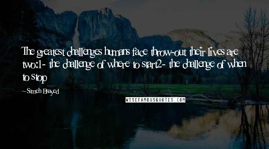 Sameh Elsayed Quotes: The greatest challenges humans face throw-out their lives are two:1- the challenge of where to start2- the challenge of when to stop