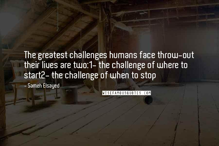 Sameh Elsayed Quotes: The greatest challenges humans face throw-out their lives are two:1- the challenge of where to start2- the challenge of when to stop