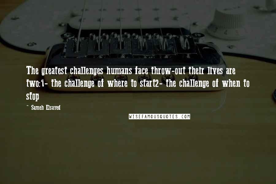 Sameh Elsayed Quotes: The greatest challenges humans face throw-out their lives are two:1- the challenge of where to start2- the challenge of when to stop