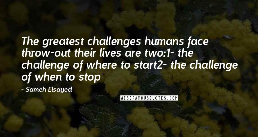 Sameh Elsayed Quotes: The greatest challenges humans face throw-out their lives are two:1- the challenge of where to start2- the challenge of when to stop