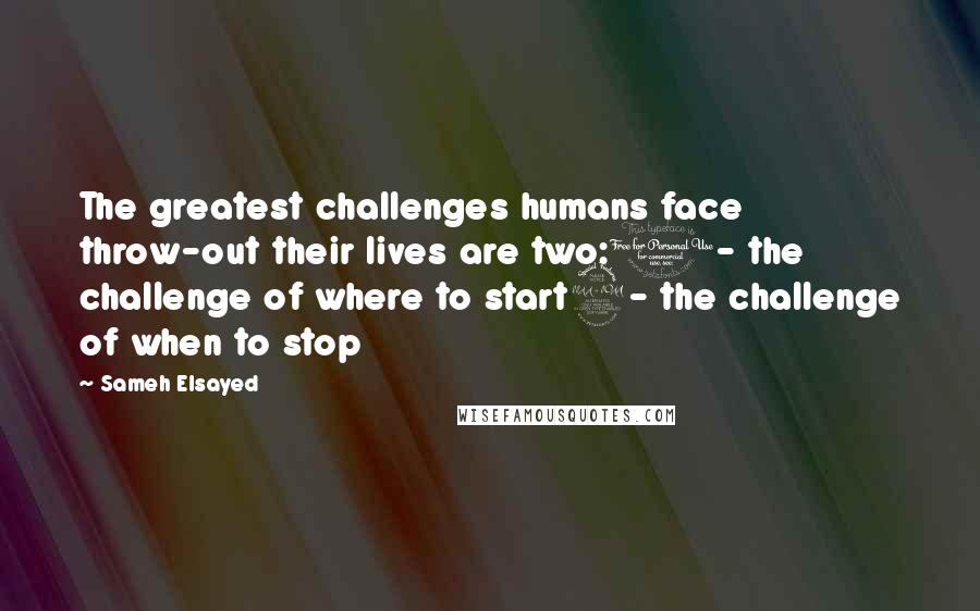 Sameh Elsayed Quotes: The greatest challenges humans face throw-out their lives are two:1- the challenge of where to start2- the challenge of when to stop