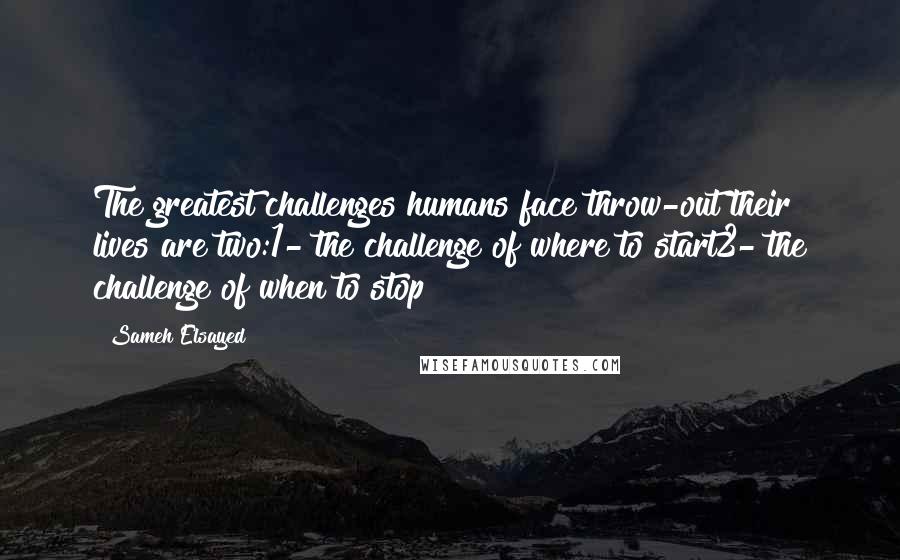 Sameh Elsayed Quotes: The greatest challenges humans face throw-out their lives are two:1- the challenge of where to start2- the challenge of when to stop