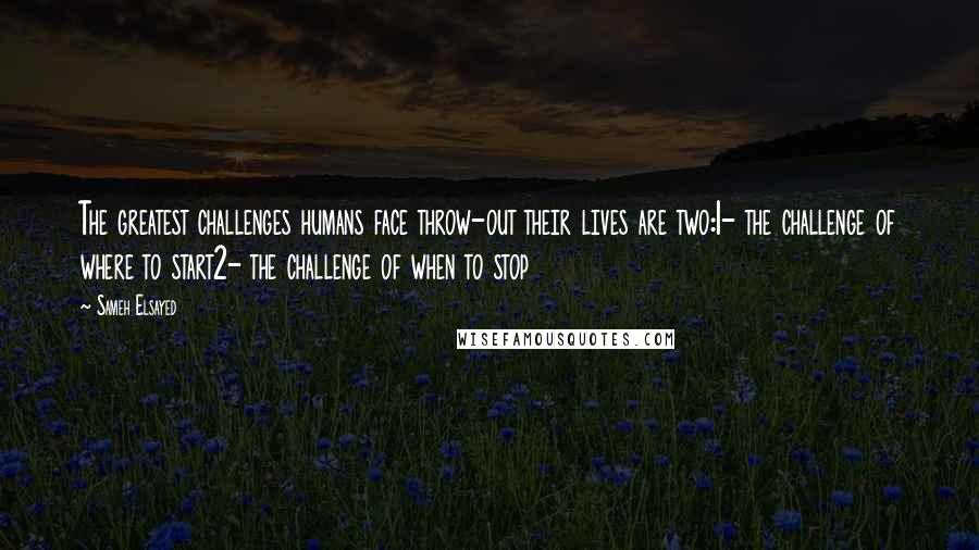 Sameh Elsayed Quotes: The greatest challenges humans face throw-out their lives are two:1- the challenge of where to start2- the challenge of when to stop