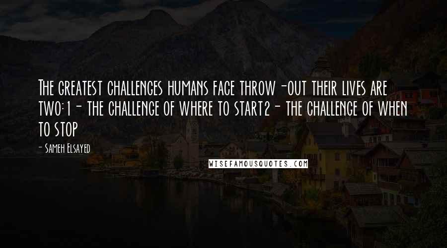 Sameh Elsayed Quotes: The greatest challenges humans face throw-out their lives are two:1- the challenge of where to start2- the challenge of when to stop