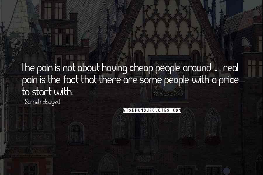 Sameh Elsayed Quotes: The pain is not about having cheap people around ... . real pain is the fact that there are some people with a price to start with.