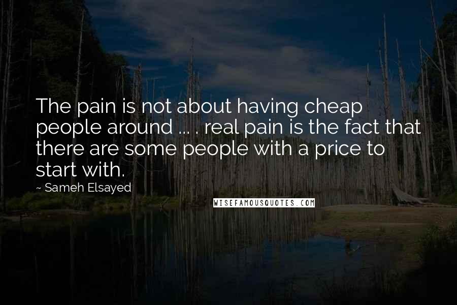 Sameh Elsayed Quotes: The pain is not about having cheap people around ... . real pain is the fact that there are some people with a price to start with.