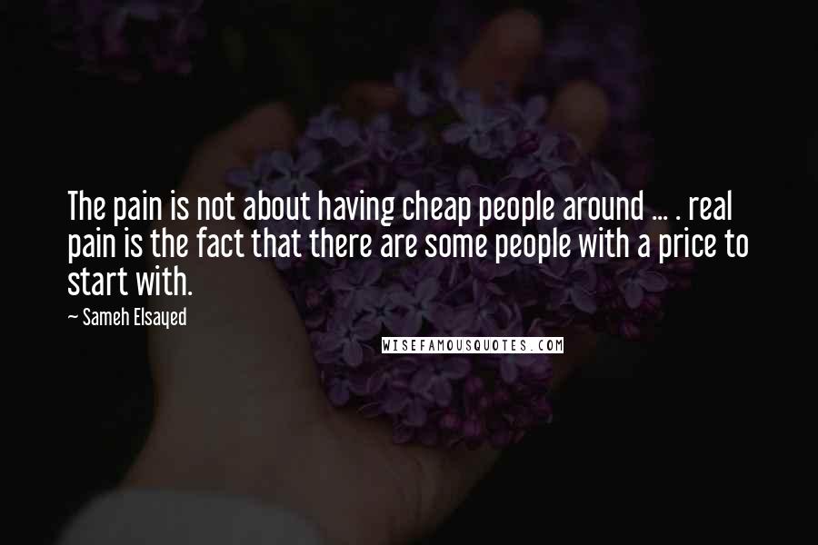 Sameh Elsayed Quotes: The pain is not about having cheap people around ... . real pain is the fact that there are some people with a price to start with.
