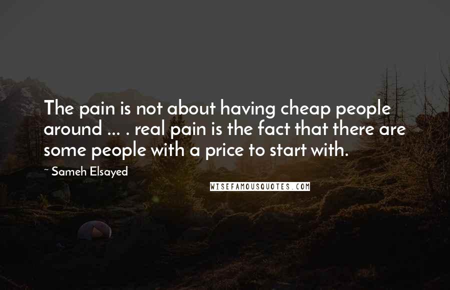 Sameh Elsayed Quotes: The pain is not about having cheap people around ... . real pain is the fact that there are some people with a price to start with.