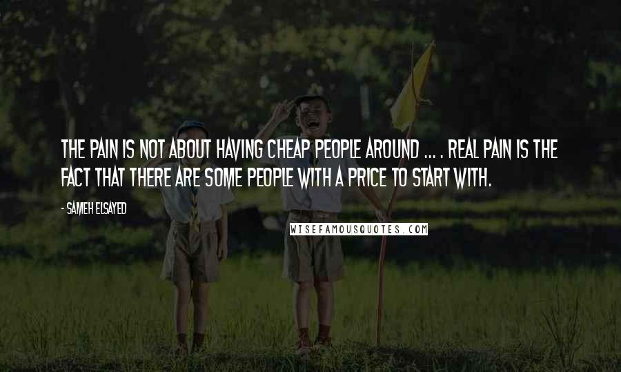 Sameh Elsayed Quotes: The pain is not about having cheap people around ... . real pain is the fact that there are some people with a price to start with.
