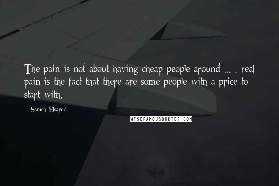 Sameh Elsayed Quotes: The pain is not about having cheap people around ... . real pain is the fact that there are some people with a price to start with.