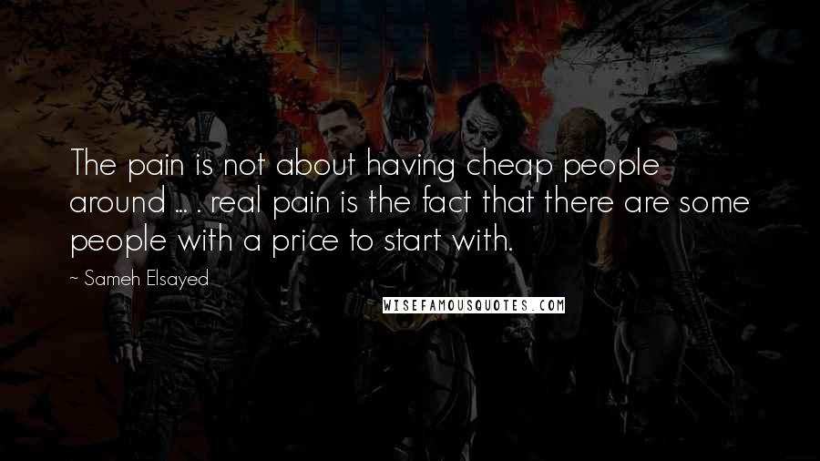 Sameh Elsayed Quotes: The pain is not about having cheap people around ... . real pain is the fact that there are some people with a price to start with.
