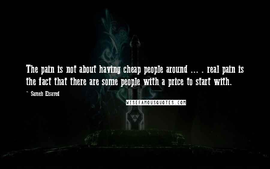 Sameh Elsayed Quotes: The pain is not about having cheap people around ... . real pain is the fact that there are some people with a price to start with.