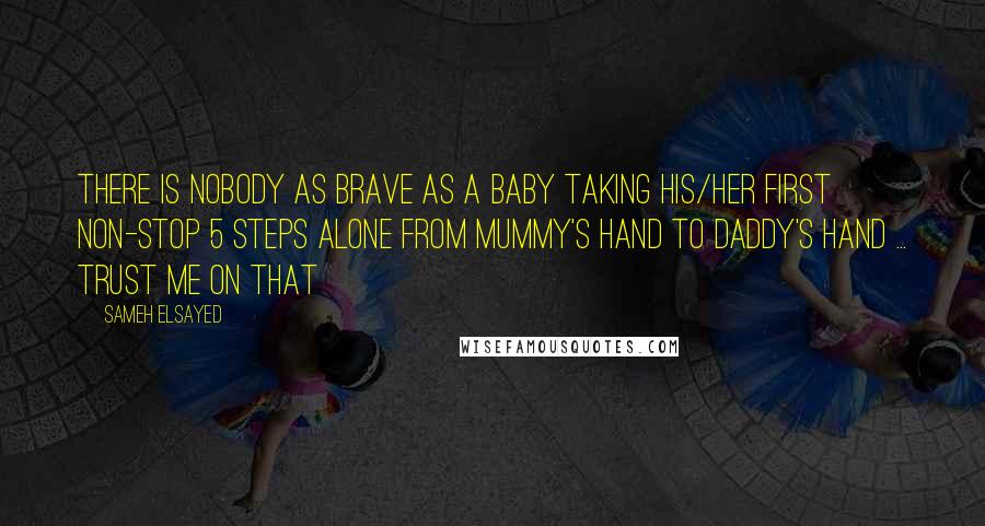 Sameh Elsayed Quotes: There is nobody as brave as a baby taking his/her first non-stop 5 steps alone from Mummy's hand to daddy's hand ... trust me on that