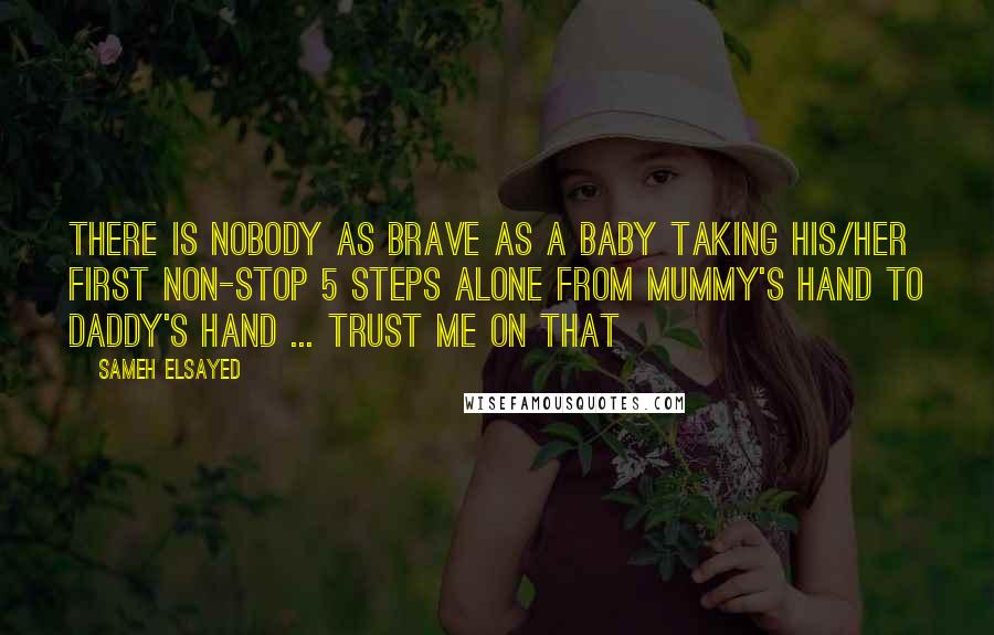 Sameh Elsayed Quotes: There is nobody as brave as a baby taking his/her first non-stop 5 steps alone from Mummy's hand to daddy's hand ... trust me on that