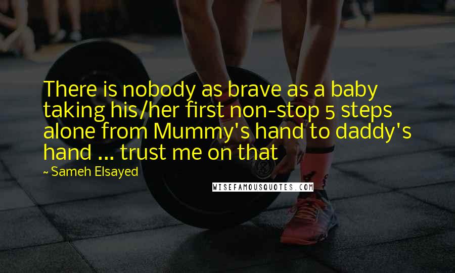 Sameh Elsayed Quotes: There is nobody as brave as a baby taking his/her first non-stop 5 steps alone from Mummy's hand to daddy's hand ... trust me on that