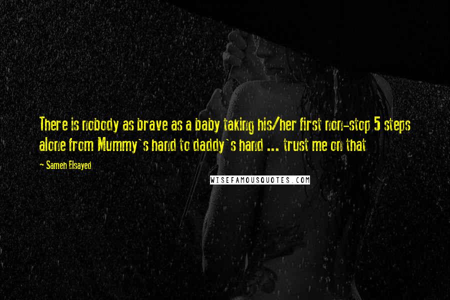 Sameh Elsayed Quotes: There is nobody as brave as a baby taking his/her first non-stop 5 steps alone from Mummy's hand to daddy's hand ... trust me on that