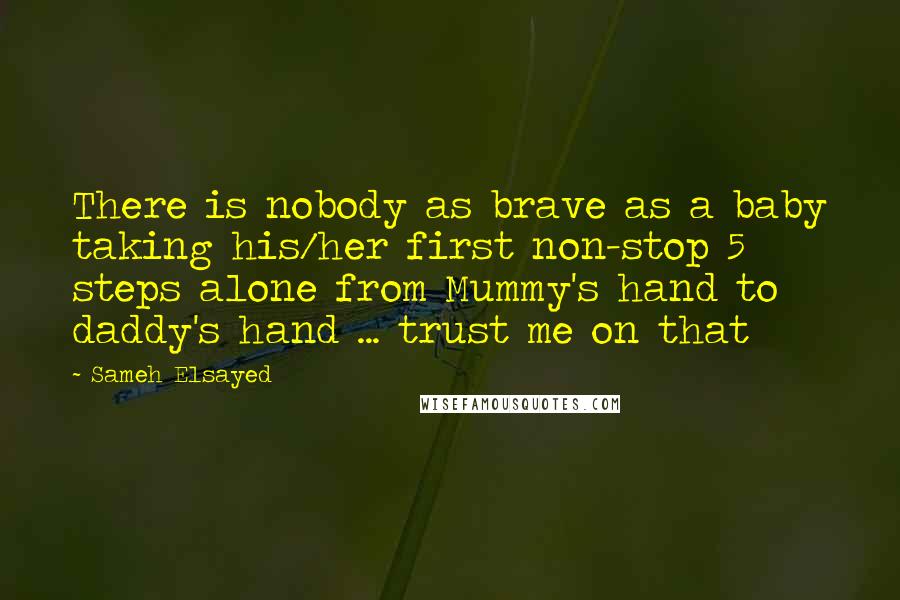 Sameh Elsayed Quotes: There is nobody as brave as a baby taking his/her first non-stop 5 steps alone from Mummy's hand to daddy's hand ... trust me on that