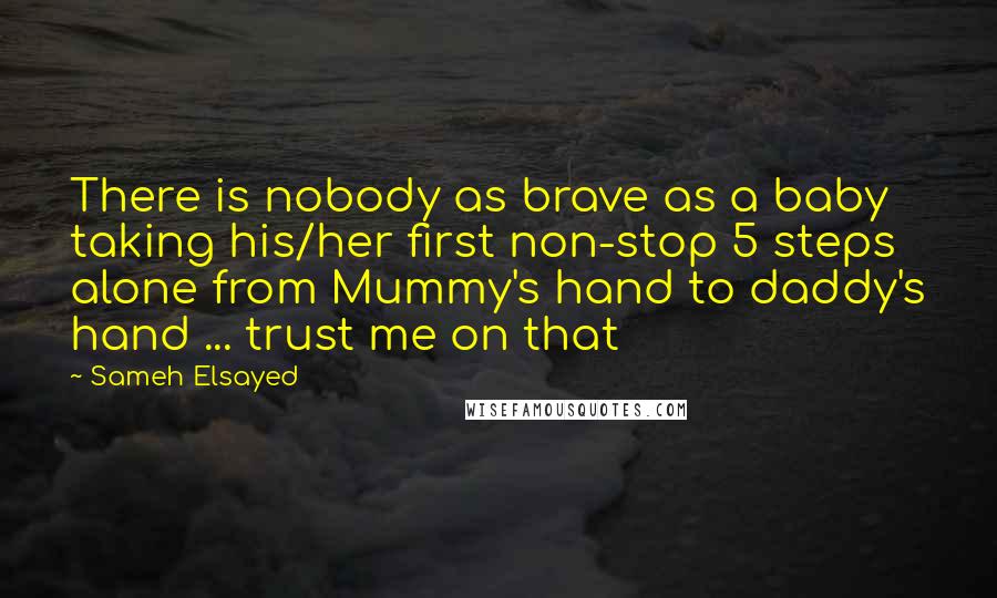 Sameh Elsayed Quotes: There is nobody as brave as a baby taking his/her first non-stop 5 steps alone from Mummy's hand to daddy's hand ... trust me on that