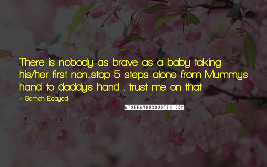 Sameh Elsayed Quotes: There is nobody as brave as a baby taking his/her first non-stop 5 steps alone from Mummy's hand to daddy's hand ... trust me on that