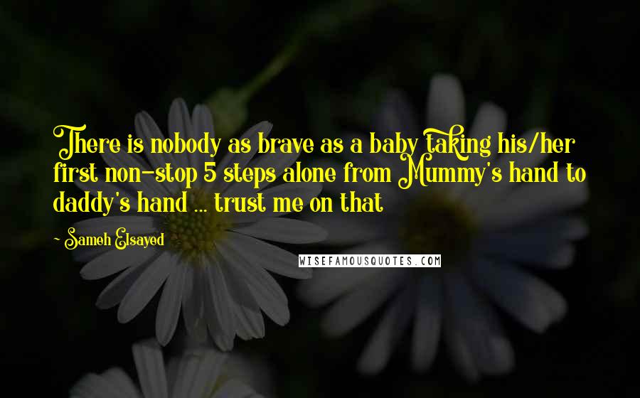 Sameh Elsayed Quotes: There is nobody as brave as a baby taking his/her first non-stop 5 steps alone from Mummy's hand to daddy's hand ... trust me on that