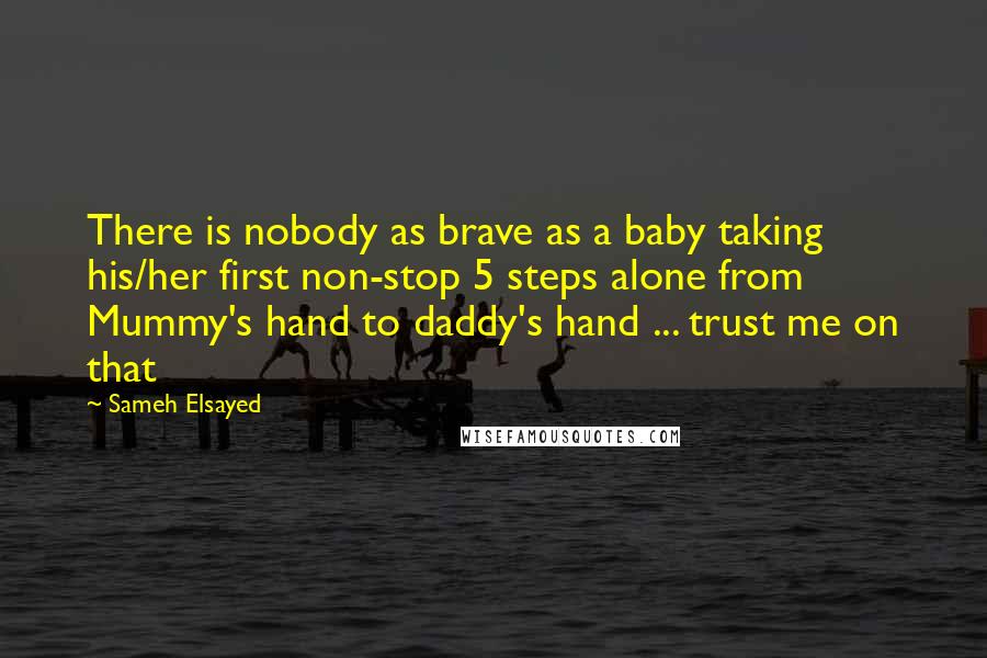 Sameh Elsayed Quotes: There is nobody as brave as a baby taking his/her first non-stop 5 steps alone from Mummy's hand to daddy's hand ... trust me on that