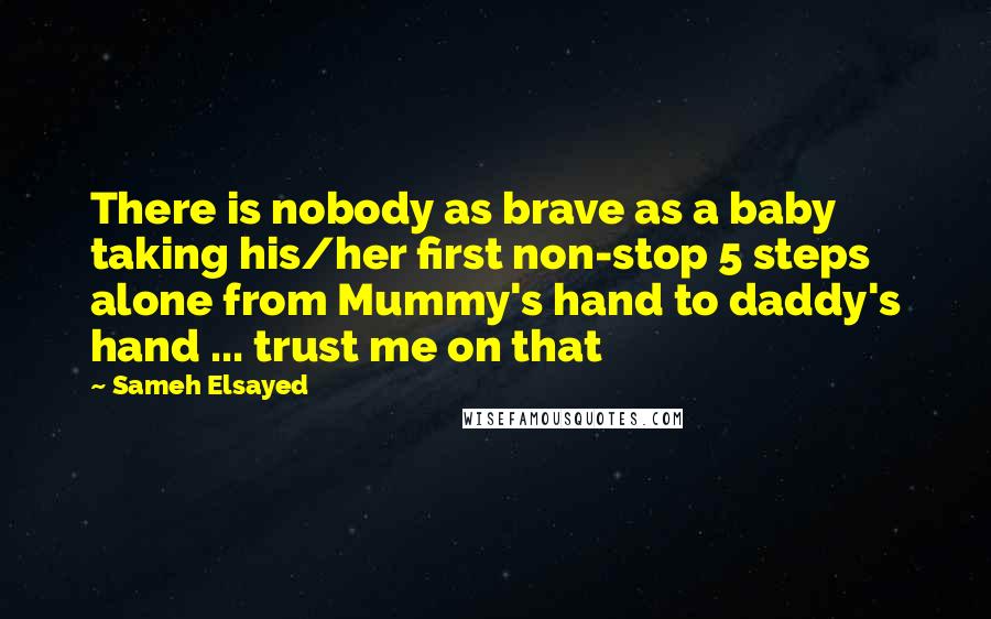 Sameh Elsayed Quotes: There is nobody as brave as a baby taking his/her first non-stop 5 steps alone from Mummy's hand to daddy's hand ... trust me on that