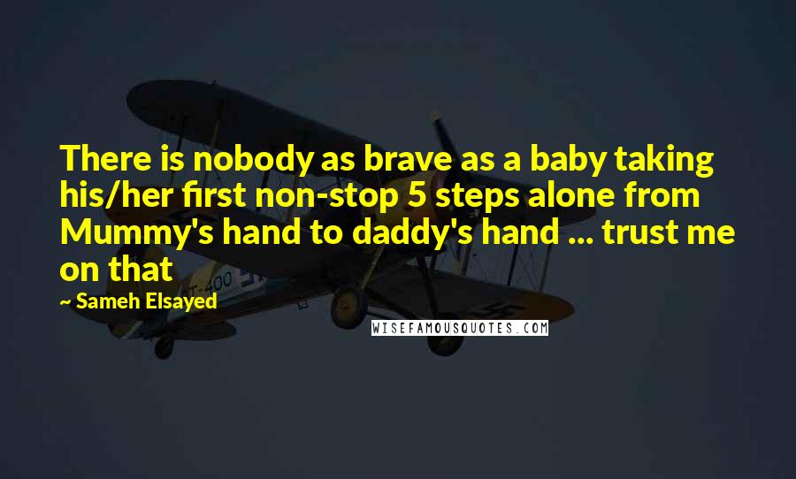 Sameh Elsayed Quotes: There is nobody as brave as a baby taking his/her first non-stop 5 steps alone from Mummy's hand to daddy's hand ... trust me on that