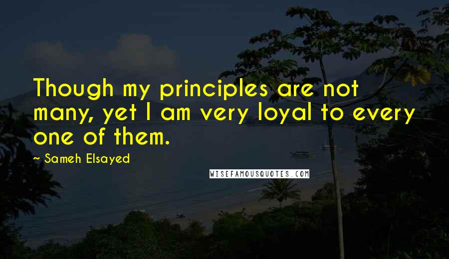 Sameh Elsayed Quotes: Though my principles are not many, yet I am very loyal to every one of them.