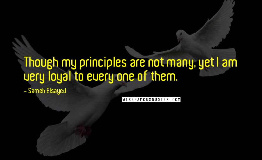 Sameh Elsayed Quotes: Though my principles are not many, yet I am very loyal to every one of them.