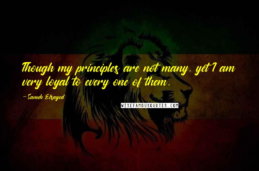 Sameh Elsayed Quotes: Though my principles are not many, yet I am very loyal to every one of them.