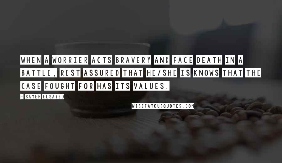 Sameh Elsayed Quotes: When a worrier acts bravery and face death in a battle, rest assured that he/she is knows that the case fought for has its values.