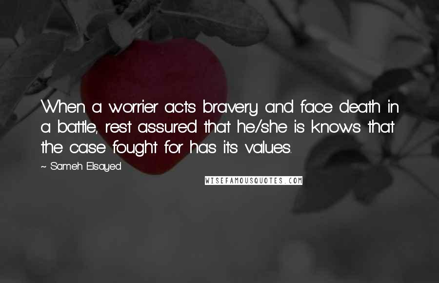 Sameh Elsayed Quotes: When a worrier acts bravery and face death in a battle, rest assured that he/she is knows that the case fought for has its values.