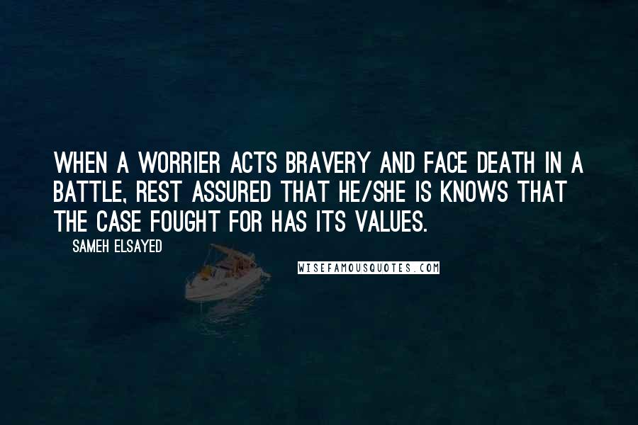 Sameh Elsayed Quotes: When a worrier acts bravery and face death in a battle, rest assured that he/she is knows that the case fought for has its values.