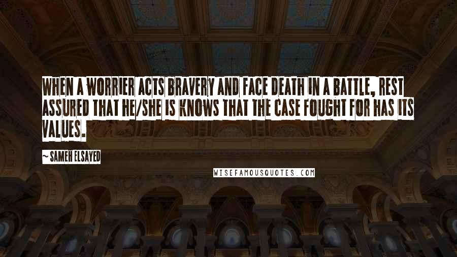 Sameh Elsayed Quotes: When a worrier acts bravery and face death in a battle, rest assured that he/she is knows that the case fought for has its values.