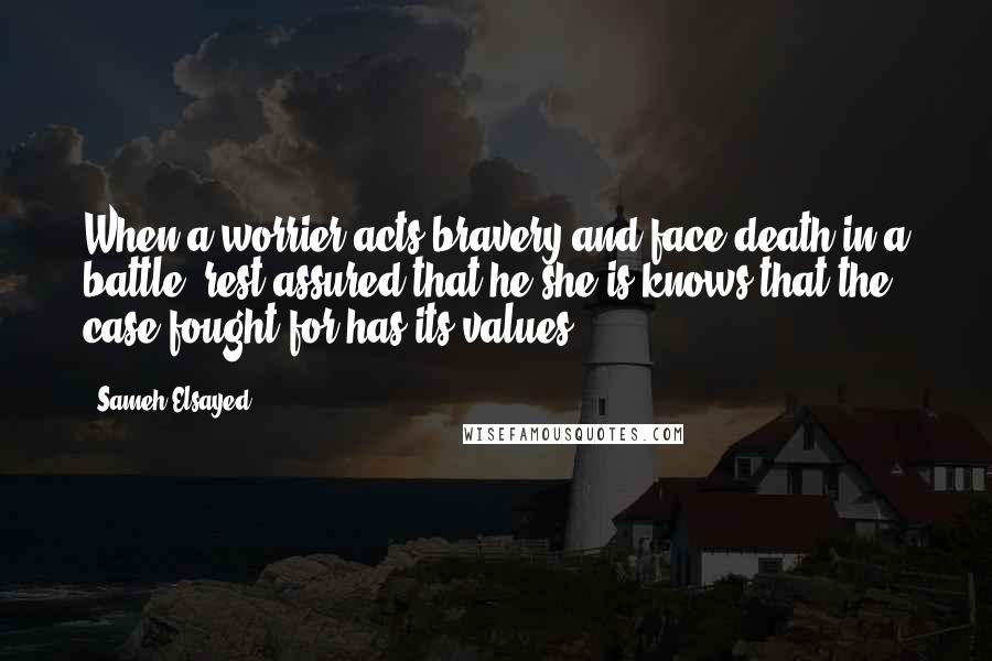 Sameh Elsayed Quotes: When a worrier acts bravery and face death in a battle, rest assured that he/she is knows that the case fought for has its values.