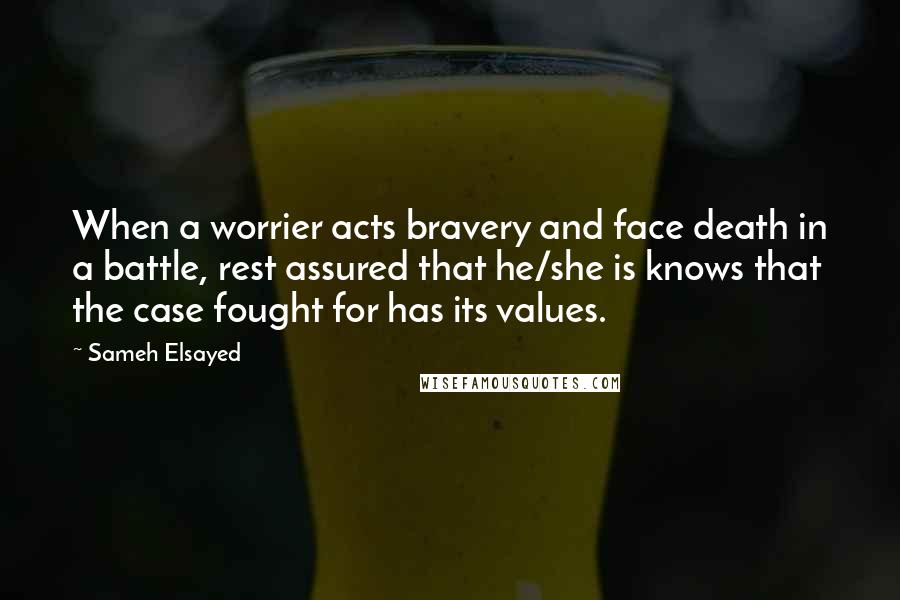 Sameh Elsayed Quotes: When a worrier acts bravery and face death in a battle, rest assured that he/she is knows that the case fought for has its values.