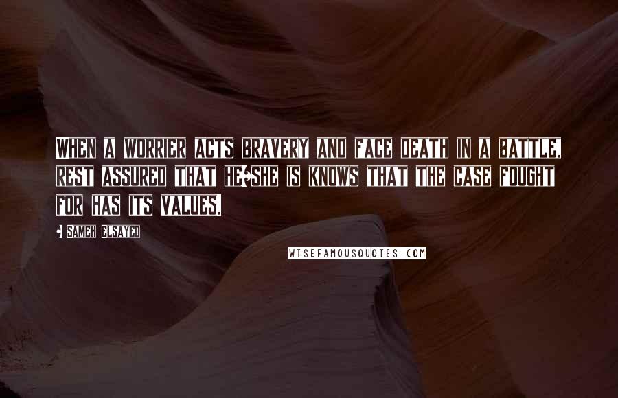 Sameh Elsayed Quotes: When a worrier acts bravery and face death in a battle, rest assured that he/she is knows that the case fought for has its values.