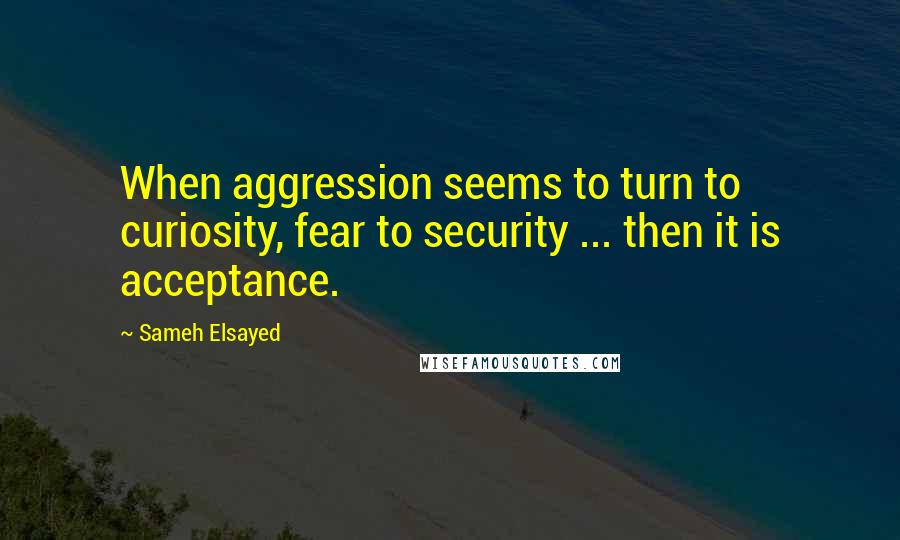 Sameh Elsayed Quotes: When aggression seems to turn to curiosity, fear to security ... then it is acceptance.