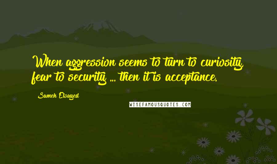 Sameh Elsayed Quotes: When aggression seems to turn to curiosity, fear to security ... then it is acceptance.