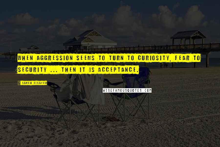 Sameh Elsayed Quotes: When aggression seems to turn to curiosity, fear to security ... then it is acceptance.