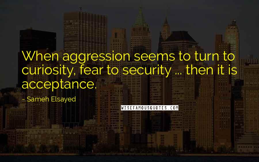 Sameh Elsayed Quotes: When aggression seems to turn to curiosity, fear to security ... then it is acceptance.